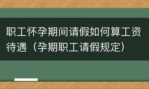 职工怀孕期间请假如何算工资待遇（孕期职工请假规定）