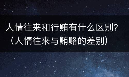 人情往来和行贿有什么区别？（人情往来与贿赂的差别）