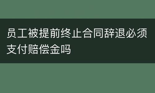 员工被提前终止合同辞退必须支付赔偿金吗