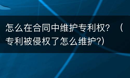 怎么在合同中维护专利权？（专利被侵权了怎么维护?）