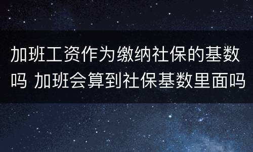 加班工资作为缴纳社保的基数吗 加班会算到社保基数里面吗
