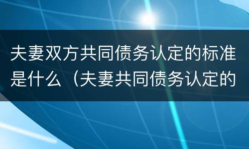 夫妻双方共同债务认定的标准是什么（夫妻共同债务认定的法律依据）