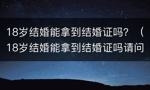 18岁结婚能拿到结婚证吗？（18岁结婚能拿到结婚证吗请问）