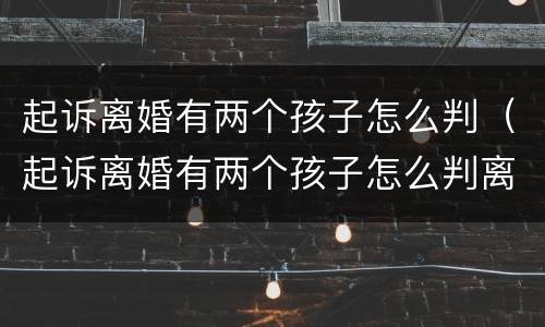 起诉离婚有两个孩子怎么判（起诉离婚有两个孩子怎么判离）