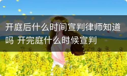 开庭后什么时间宣判律师知道吗 开完庭什么时候宣判