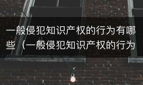 一般侵犯知识产权的行为有哪些（一般侵犯知识产权的行为有哪些特点）