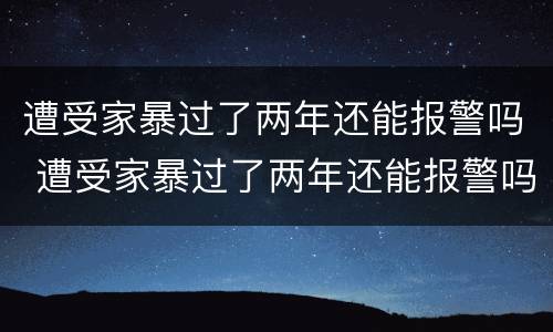 遭受家暴过了两年还能报警吗 遭受家暴过了两年还能报警吗