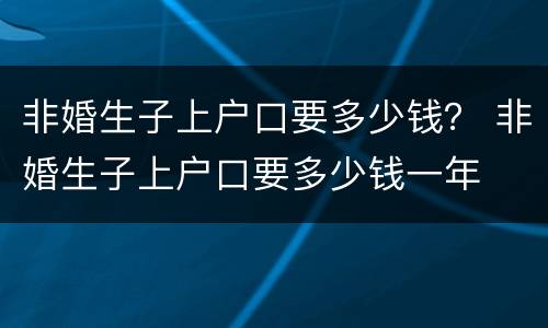非婚生子上户口要多少钱？ 非婚生子上户口要多少钱一年