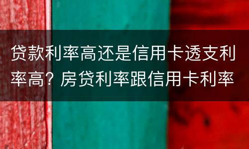 贷款利率高还是信用卡透支利率高? 房贷利率跟信用卡利率哪种高