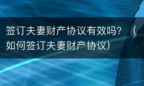 签订夫妻财产协议有效吗？（如何签订夫妻财产协议）