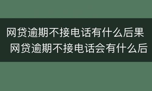 网贷逾期不接电话有什么后果 网贷逾期不接电话会有什么后果