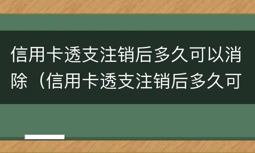 信用卡透支注销后多久可以消除（信用卡透支注销后多久可以消除账单）