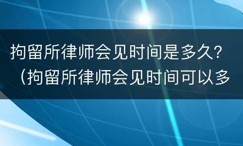 拘留所律师会见时间是多久？（拘留所律师会见时间可以多久）