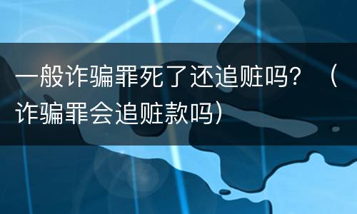 一般诈骗罪死了还追赃吗？（诈骗罪会追赃款吗）