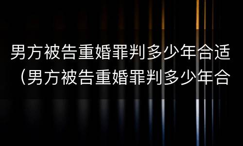 男方被告重婚罪判多少年合适（男方被告重婚罪判多少年合适离婚）