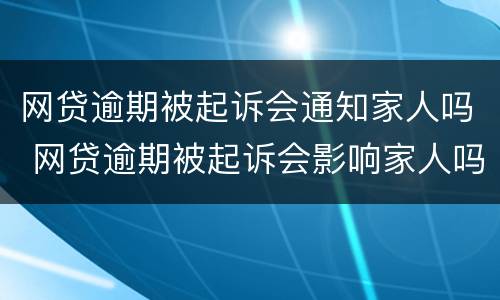 网贷逾期被起诉会通知家人吗 网贷逾期被起诉会影响家人吗