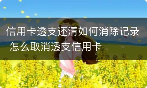 信用卡透支还清如何消除记录 怎么取消透支信用卡