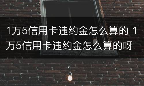 1万5信用卡违约金怎么算的 1万5信用卡违约金怎么算的呀