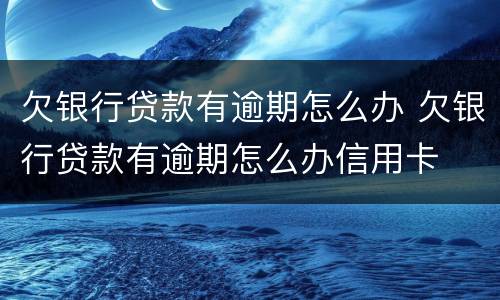 欠银行贷款有逾期怎么办 欠银行贷款有逾期怎么办信用卡