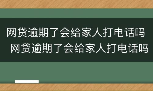 网贷逾期了会给家人打电话吗 网贷逾期了会给家人打电话吗知乎