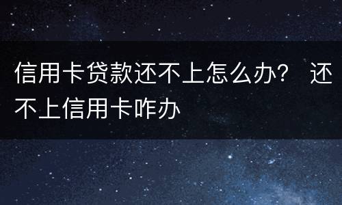 信用卡贷款还不上怎么办？ 还不上信用卡咋办