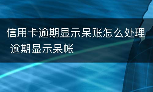 信用卡逾期显示呆账怎么处理 逾期显示呆帐