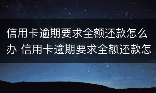 信用卡逾期要求全额还款怎么办 信用卡逾期要求全额还款怎么办账单显示已还最低