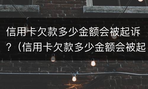 信用卡欠款多少金额会被起诉?（信用卡欠款多少金额会被起诉）