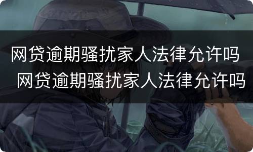 网贷逾期骚扰家人法律允许吗 网贷逾期骚扰家人法律允许吗
