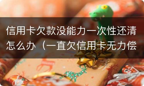 信用卡欠款没能力一次性还清怎么办（一直欠信用卡无力偿还）