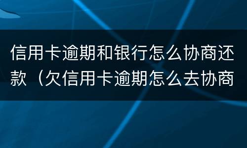 信用卡逾期和银行怎么协商还款（欠信用卡逾期怎么去协商）
