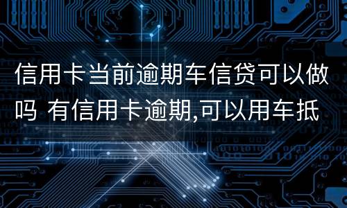 信用卡当前逾期车信贷可以做吗 有信用卡逾期,可以用车抵押贷款吗?