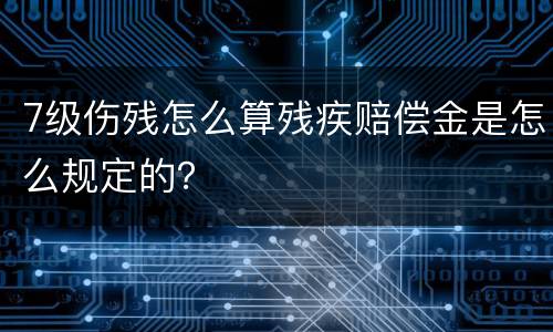 7级伤残怎么算残疾赔偿金是怎么规定的？