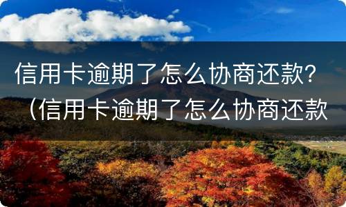 信用卡逾期了怎么协商还款？（信用卡逾期了怎么协商还款最划算）