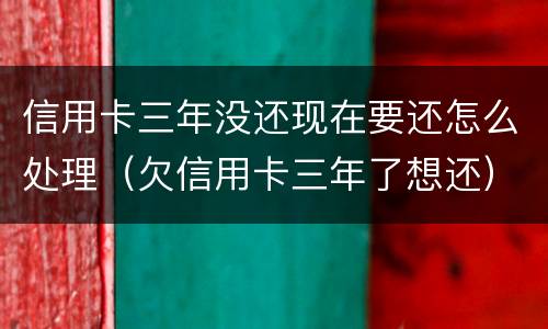 信用卡三年没还现在要还怎么处理（欠信用卡三年了想还）
