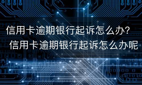 信用卡逾期银行起诉怎么办？ 信用卡逾期银行起诉怎么办呢