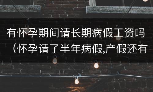 有怀孕期间请长期病假工资吗（怀孕请了半年病假,产假还有工资吗）