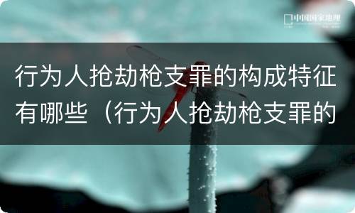 行为人抢劫枪支罪的构成特征有哪些（行为人抢劫枪支罪的构成特征有哪些）