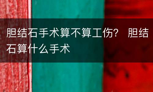 胆结石手术算不算工伤？ 胆结石算什么手术