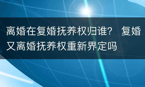离婚在复婚抚养权归谁？ 复婚又离婚抚养权重新界定吗