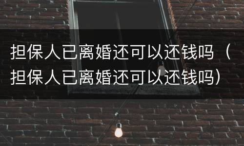 担保人已离婚还可以还钱吗（担保人已离婚还可以还钱吗）