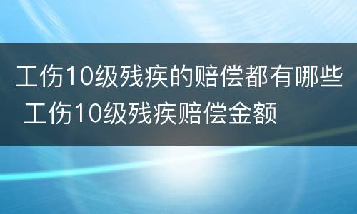 工伤10级残疾的赔偿都有哪些 工伤10级残疾赔偿金额