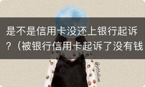 是不是信用卡没还上银行起诉?（被银行信用卡起诉了没有钱还怎么办）
