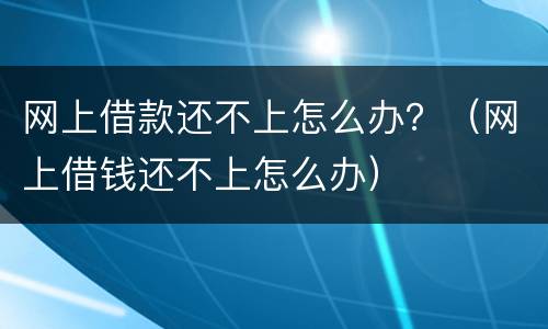网上借款还不上怎么办？（网上借钱还不上怎么办）
