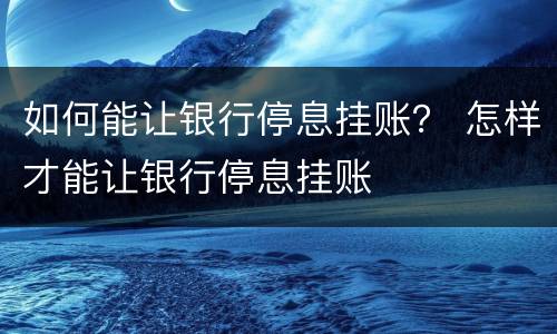 如何能让银行停息挂账？ 怎样才能让银行停息挂账