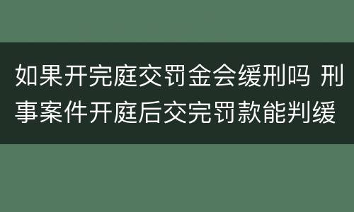 如果开完庭交罚金会缓刑吗 刑事案件开庭后交完罚款能判缓吗