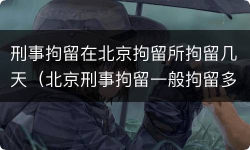 刑事拘留在北京拘留所拘留几天（北京刑事拘留一般拘留多少天）