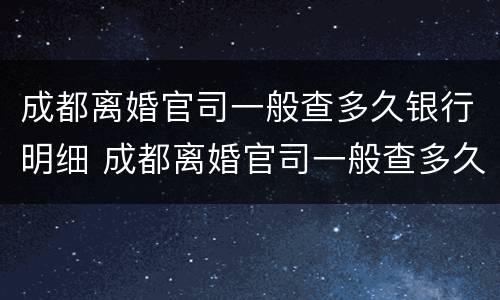 成都离婚官司一般查多久银行明细 成都离婚官司一般查多久银行明细呢
