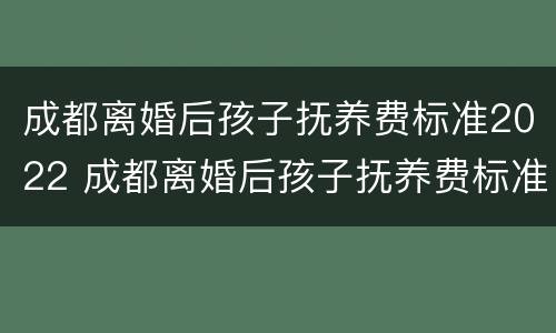 成都离婚后孩子抚养费标准2022 成都离婚后孩子抚养费标准2022规定