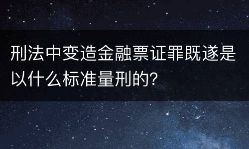 刑法中变造金融票证罪既遂是以什么标准量刑的？
